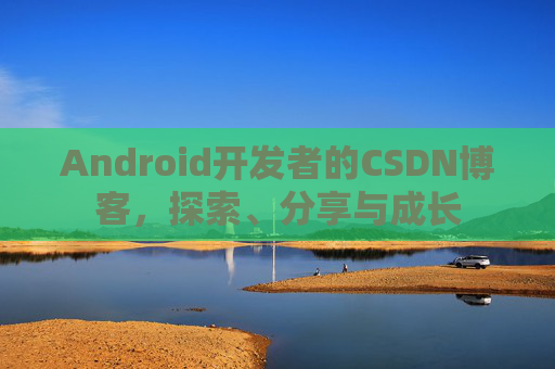Android开发者的CSDN博客，探索、分享与成长